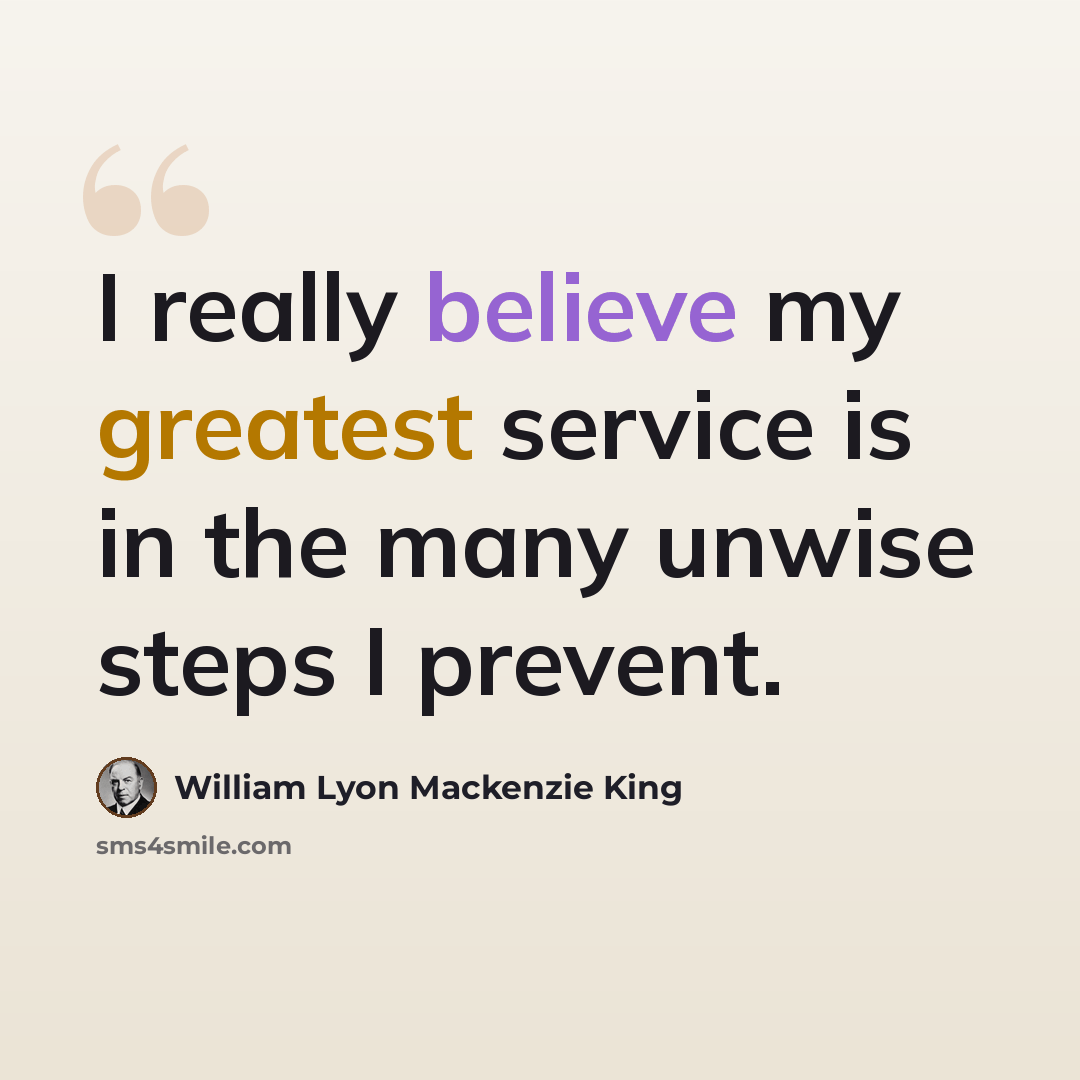 “I really believe my greatest service is in the many unwise steps I prevent.” quote by William Lyon Mackenzie King
