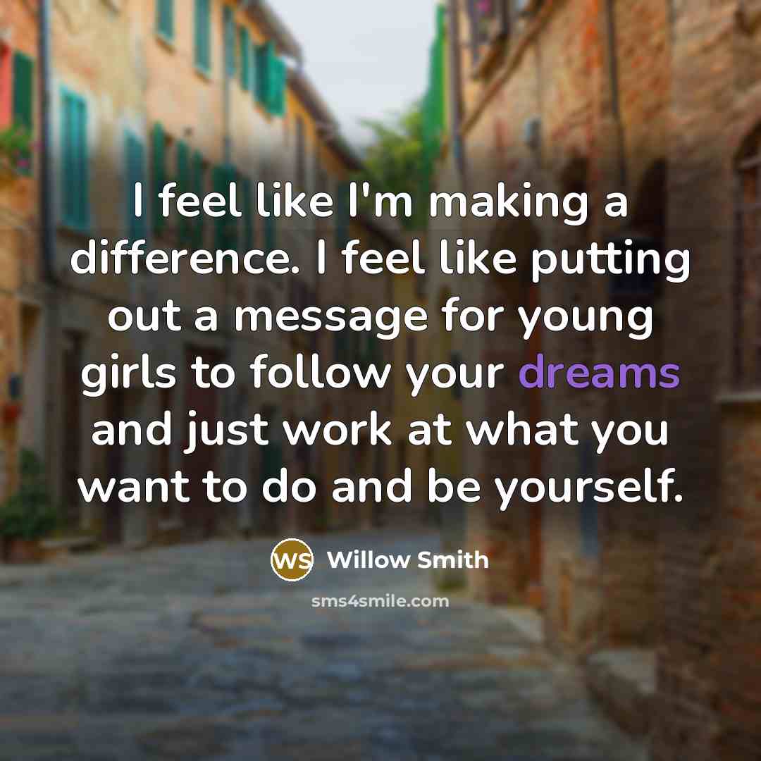 “I feel like I'm making a difference. I feel like putting out a message for young girls to follow your dreams and just work at what you want to do and be yourself.” quote by Willow Smith