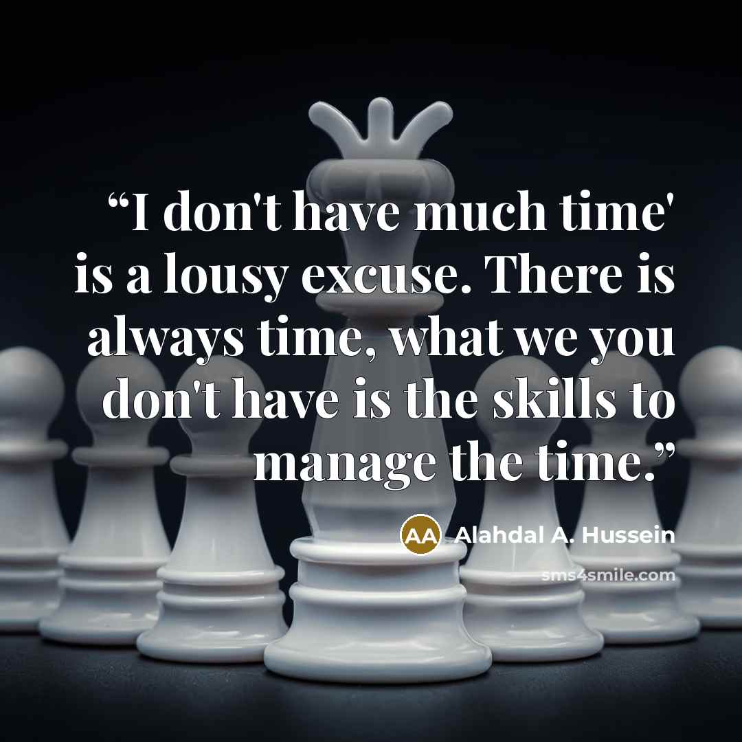 “I don't have much time' is a lousy excuse. There is always time, what we you don't have is the skills to manage the time.” quote by Alahdal A. Hussein