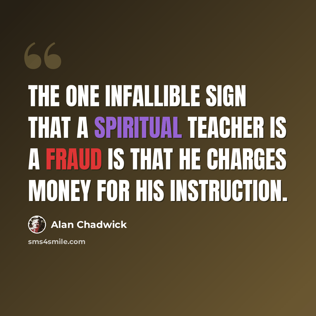 “The one infallible sign that a spiritual teacher is a fraud is that he charges money for his instruction.” quote by Alan Chadwick