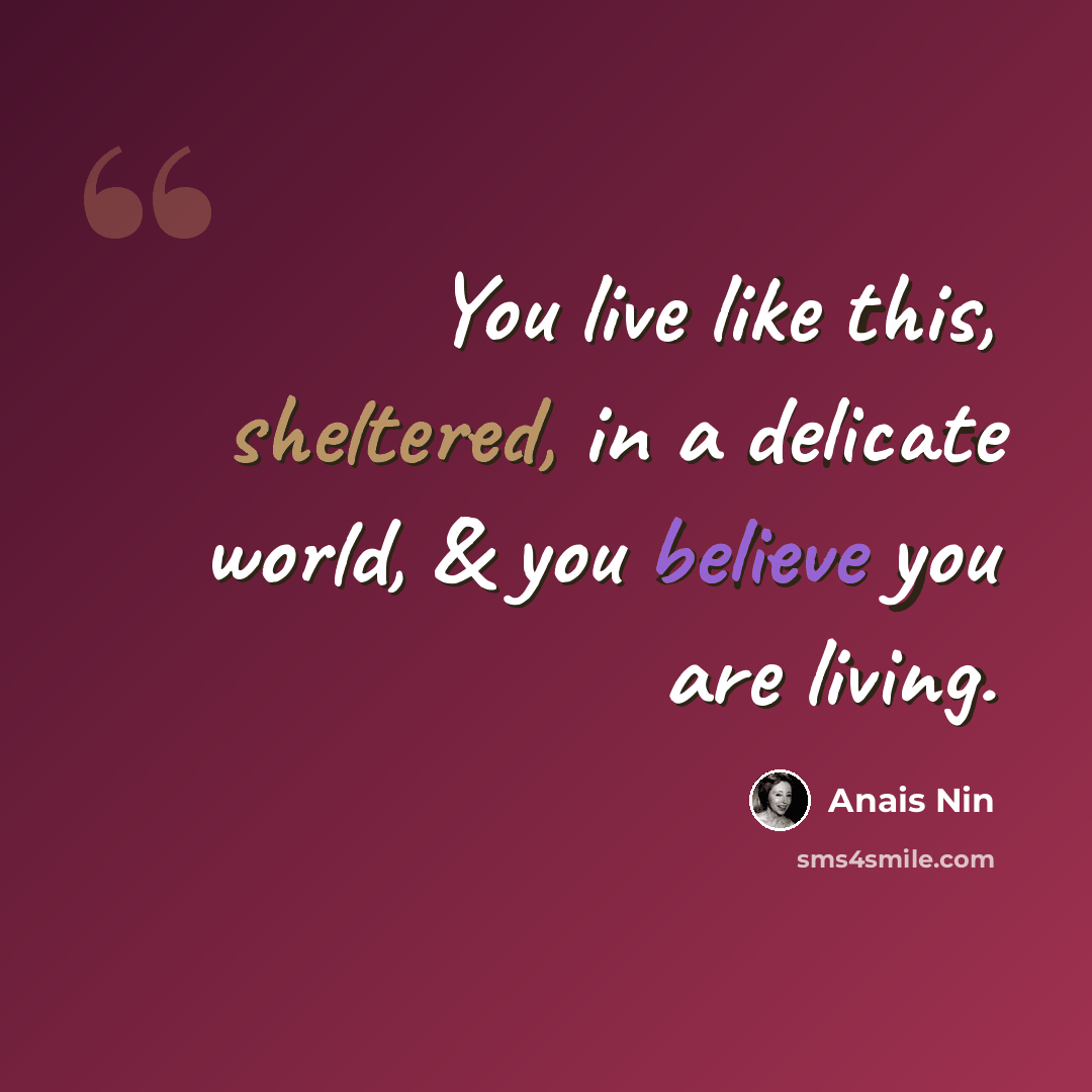 “You live like this, sheltered, in a delicate world, & you believe you are living.” quote by Anais Nin