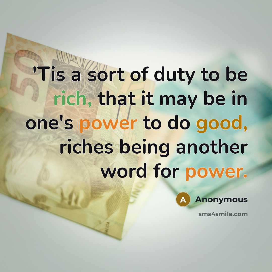 “'Tis a sort of duty to be rich, that it may be in one's power to do good, riches being another word for power.” quote by Anonymous