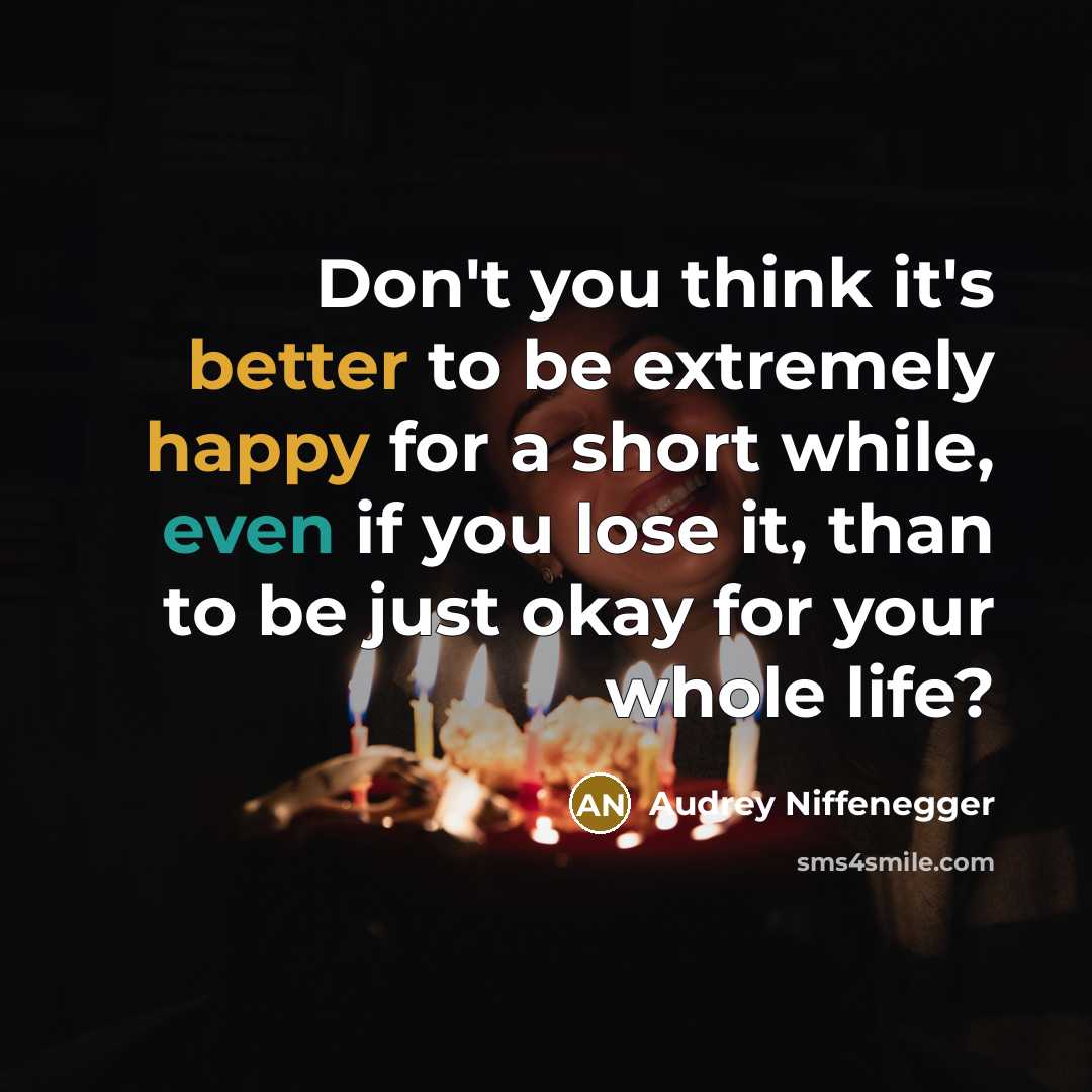 “Don't you think it's better to be extremely happy for a short while, even if you lose it, than to be just okay for your whole life?” quote by Audrey Niffenegger