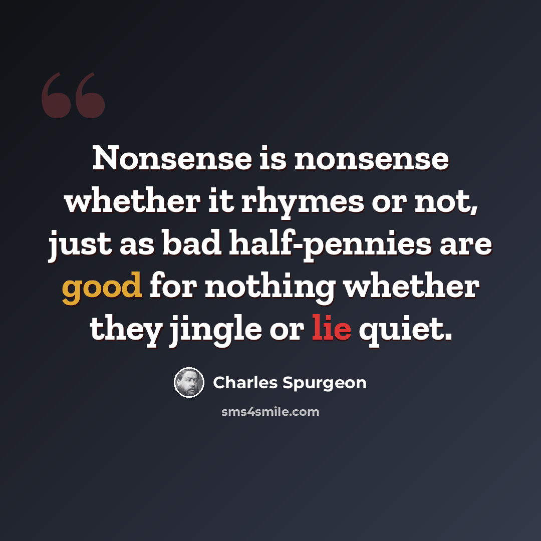 “Nonsense is nonsense whether it rhymes or not, just as bad half-pennies are good for nothing whether they jingle or lie quiet.” quote by Charles Spurgeon