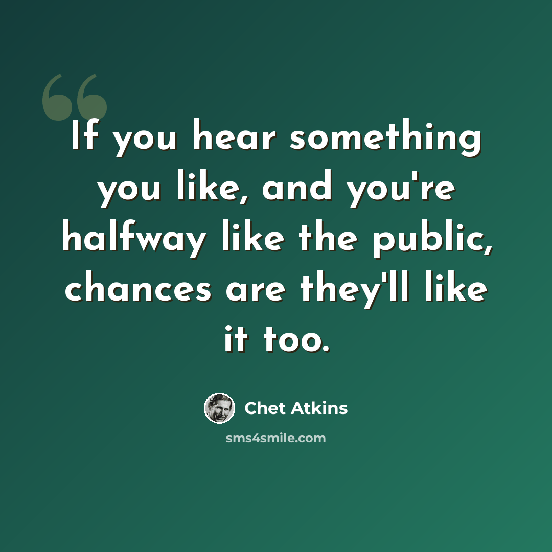 “If you hear something you like, and you're halfway like the public, chances are they'll like it too.” quote by Chet Atkins