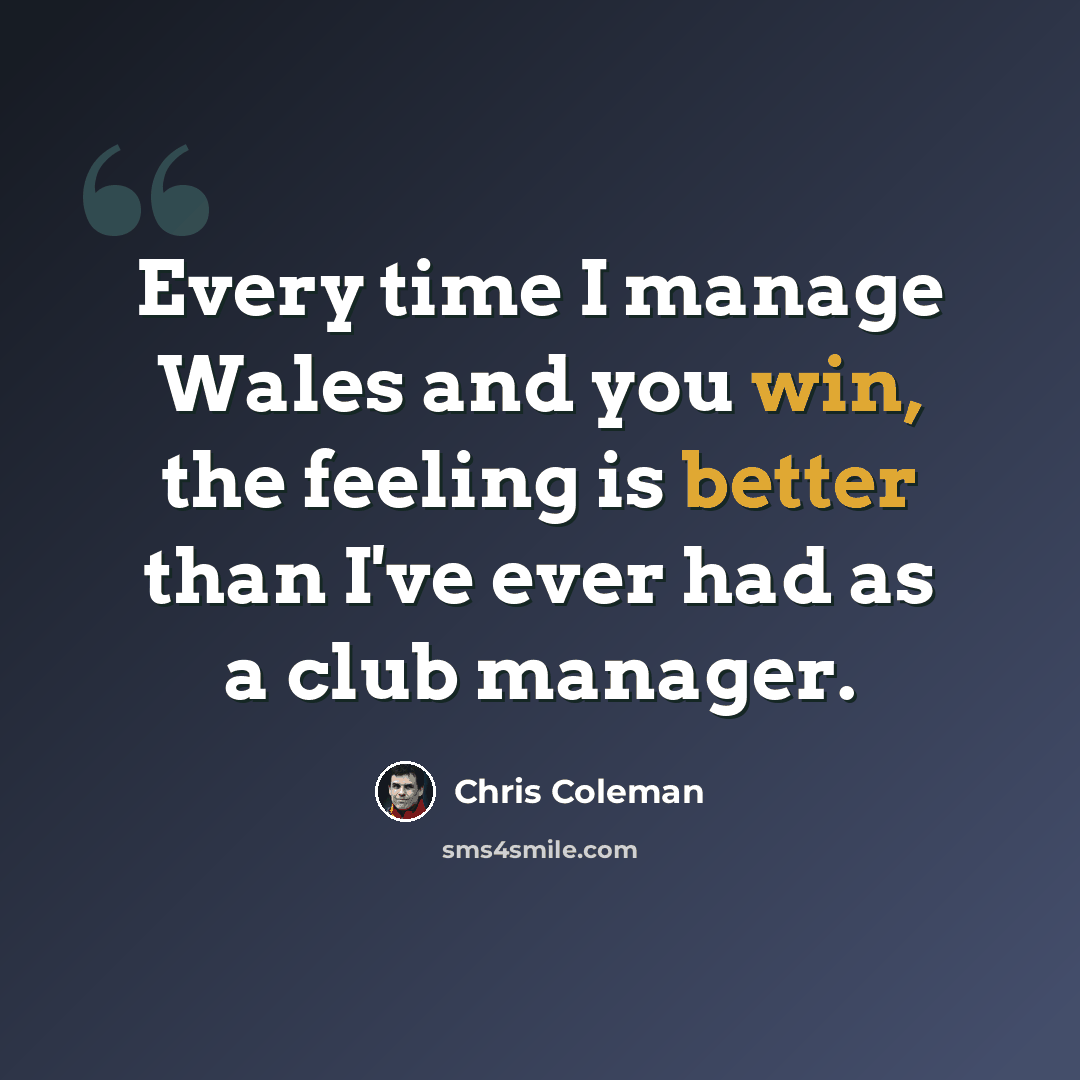 “Every time I manage Wales and you win, the feeling is better than I've ever had as a club manager.” quote by Chris Coleman