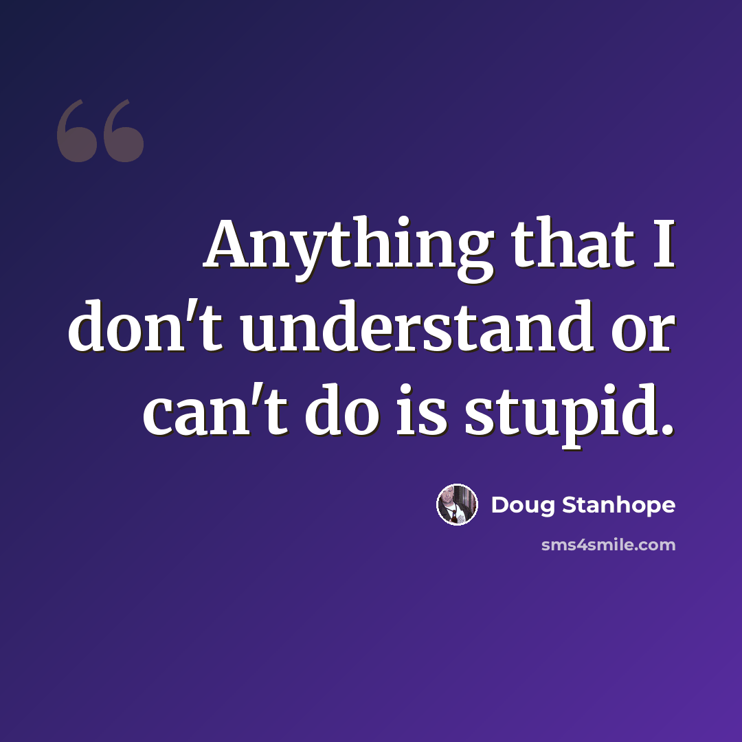 “Anything that I don't understand or can't do is stupid.” quote by Doug Stanhope