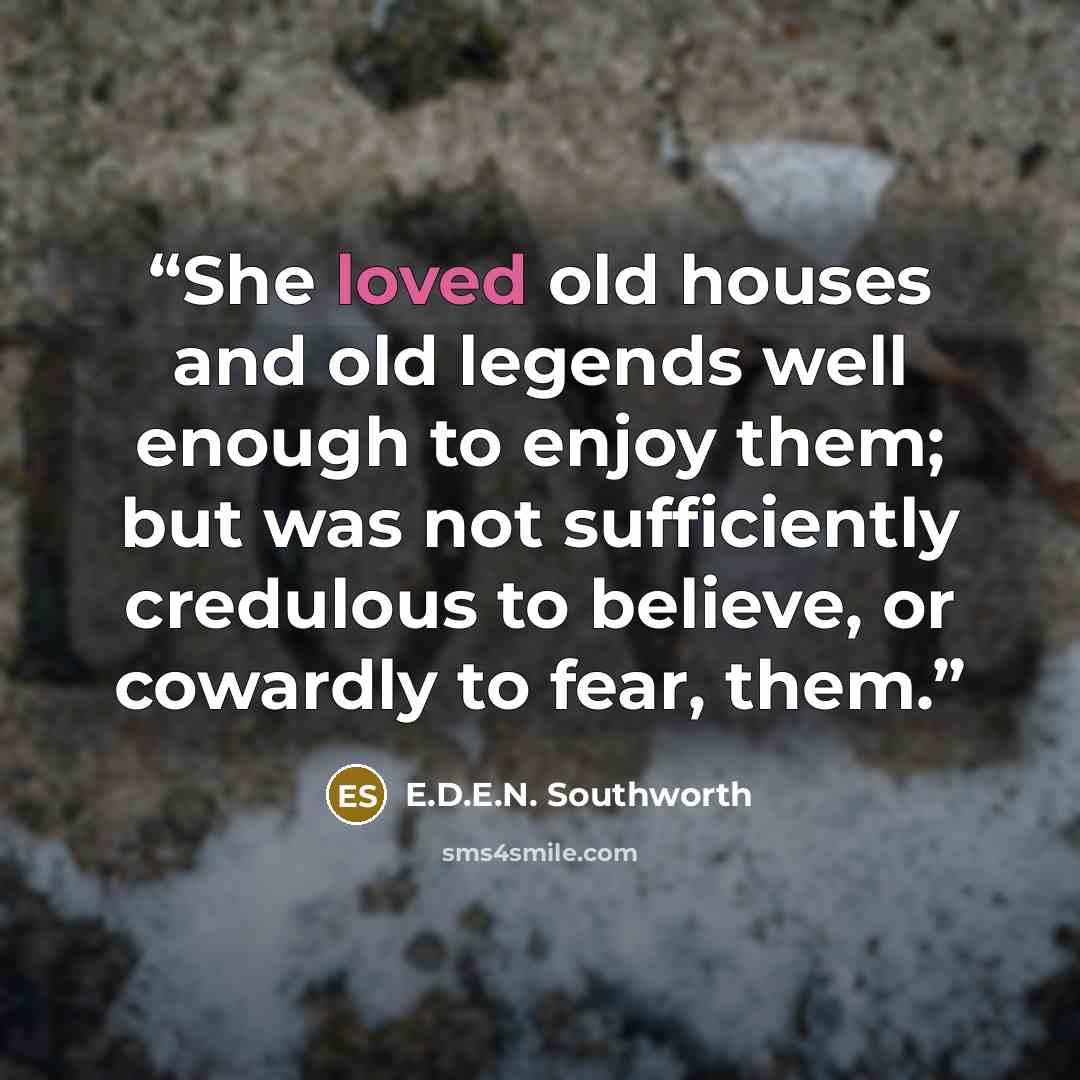 “She loved old houses and old legends well enough to enjoy them; but was not sufficiently credulous to believe, or cowardly to fear, them.” quote by E.D.E.N. Southworth