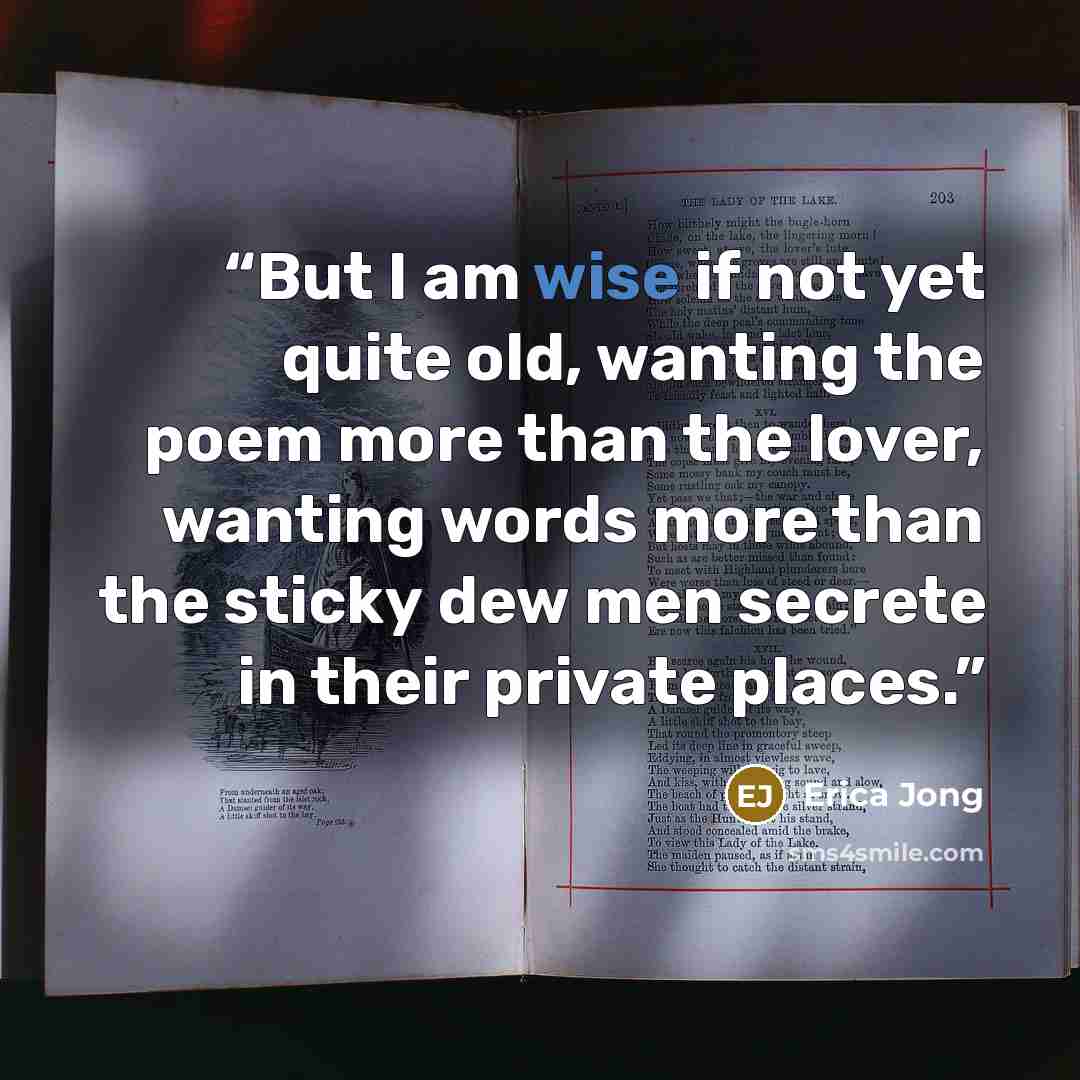 “But I am wise if not yet quite old, wanting the poem more than the lover, wanting words more than the sticky dew men secrete in their private places.” quote by Erica Jong