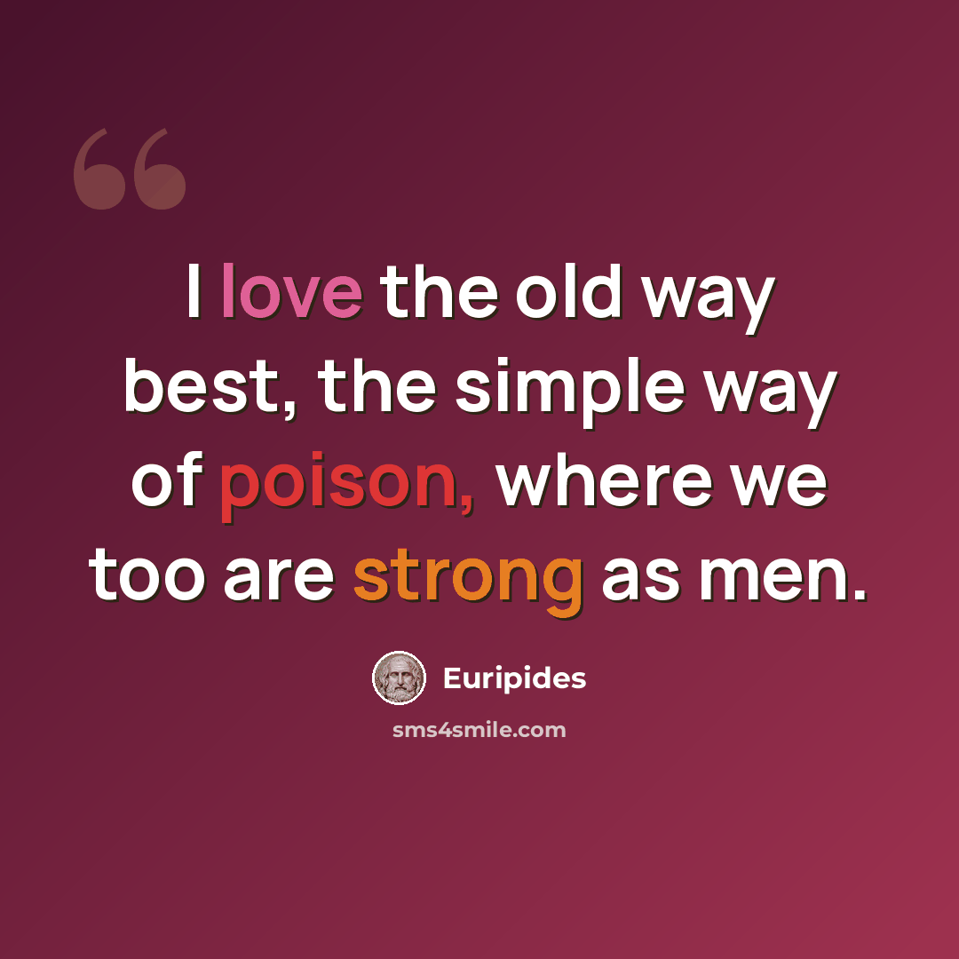 “I love the old way best, the simple way of poison, where we too are strong as men.” quote by Euripides