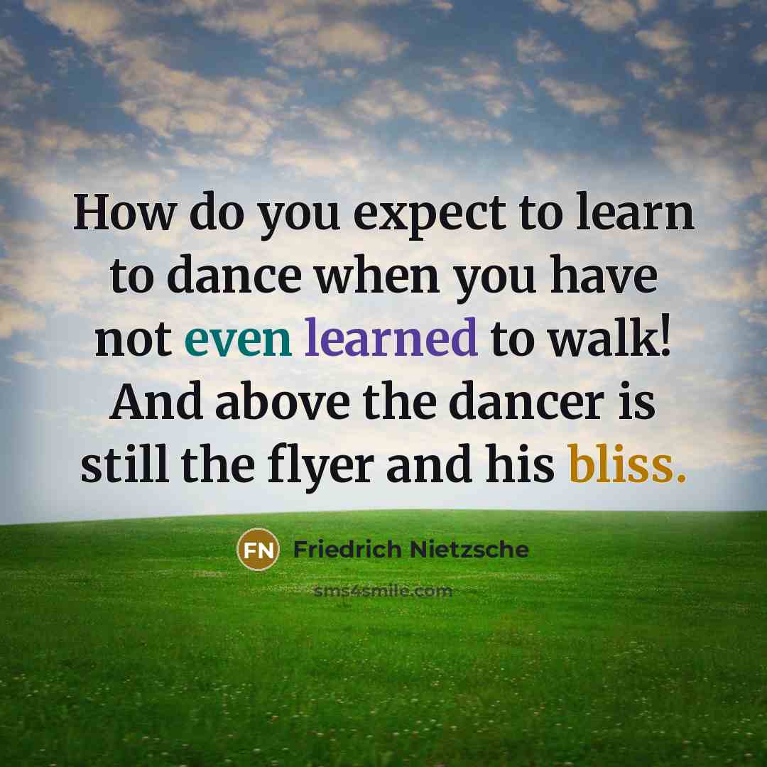 “How do you expect to learn to dance when you have not even learned to walk! And above the dancer is still the flyer and his bliss.” quote by Friedrich Nietzsche