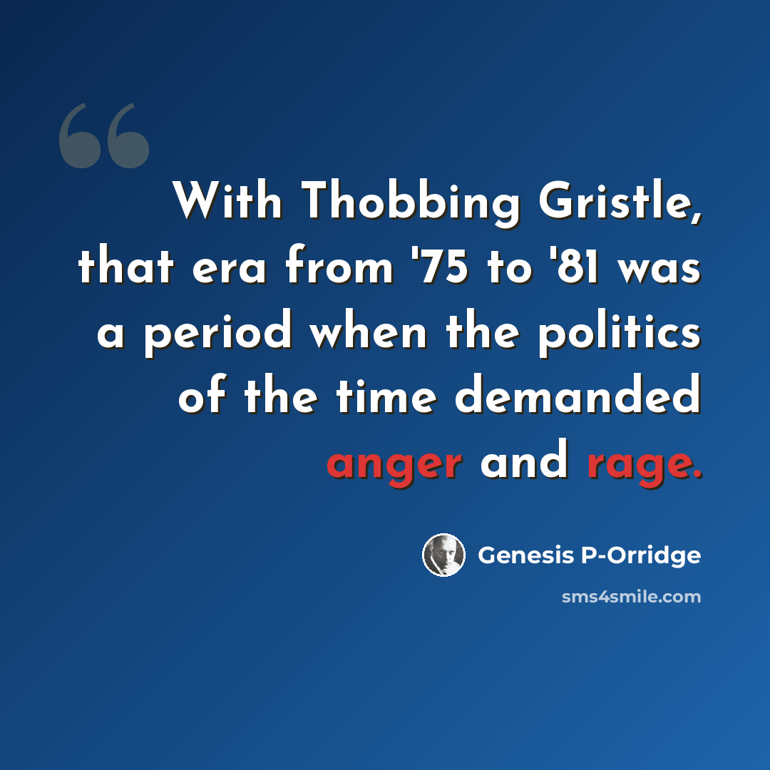 “With Thobbing Gristle, that era from '75 to '81 was a period when the politics of the time demanded anger and rage.” quote by Genesis P-Orridge