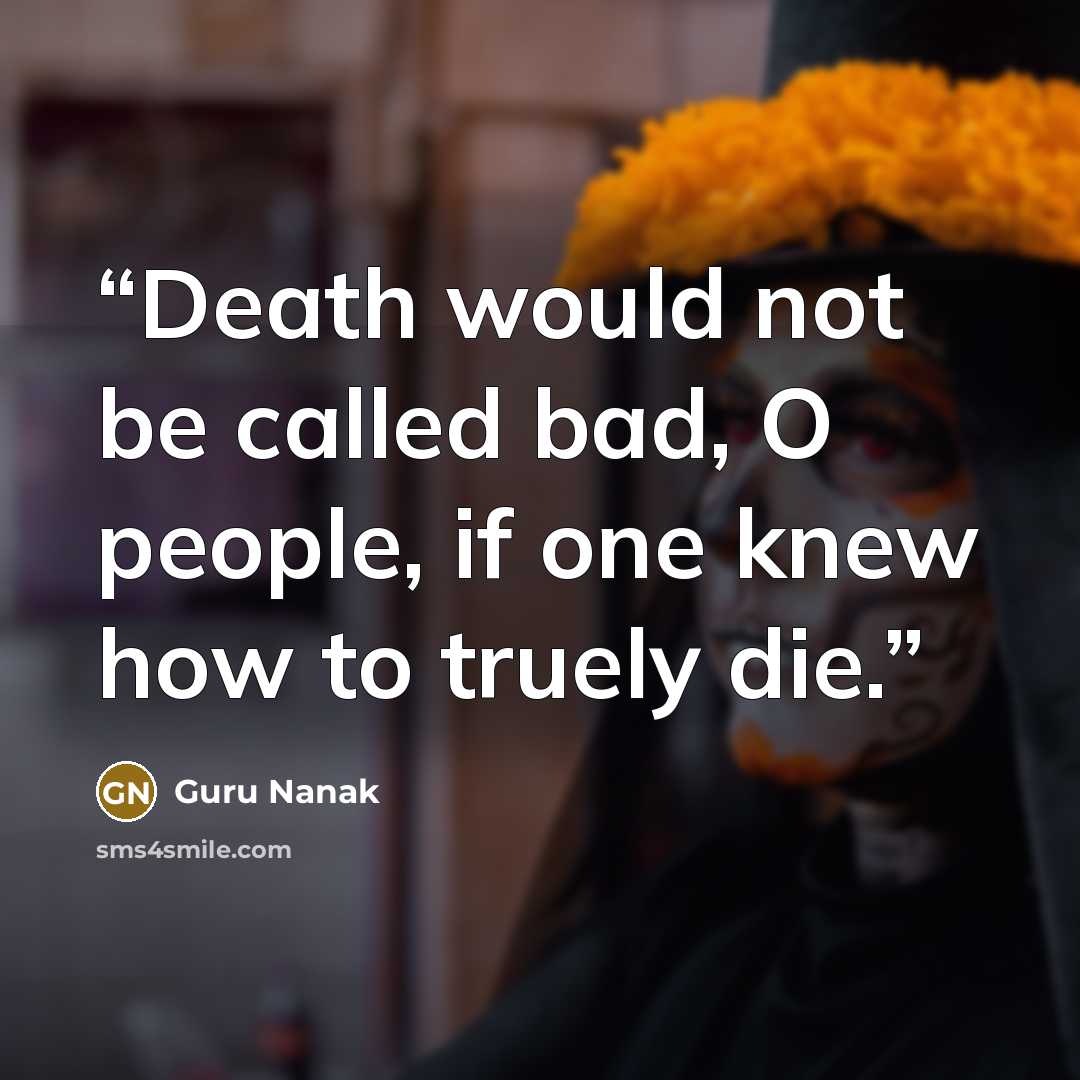 “Death would not be called bad, O people, if one knew how to truely die.” quote by Guru Nanak