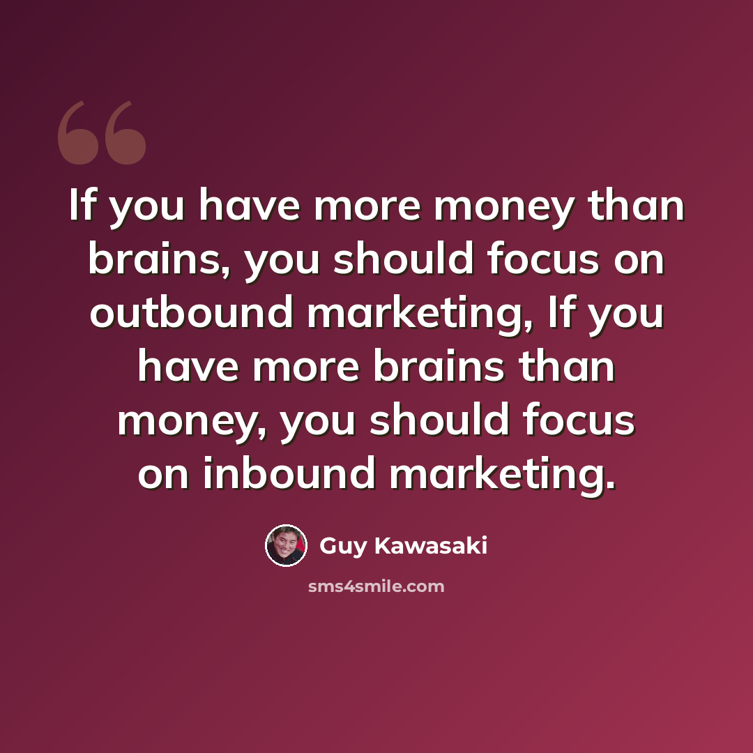 “If you have more money than brains, you should focus on outbound marketing, If you have more brains than money, you should focus on inbound marketing.” quote by Guy Kawasaki
