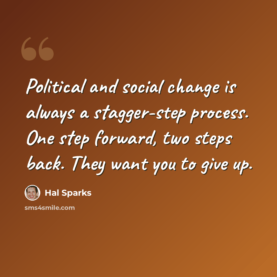 “Political and social change is always a stagger-step process. One step forward, two steps back. They want you to give up.” quote by Hal Sparks