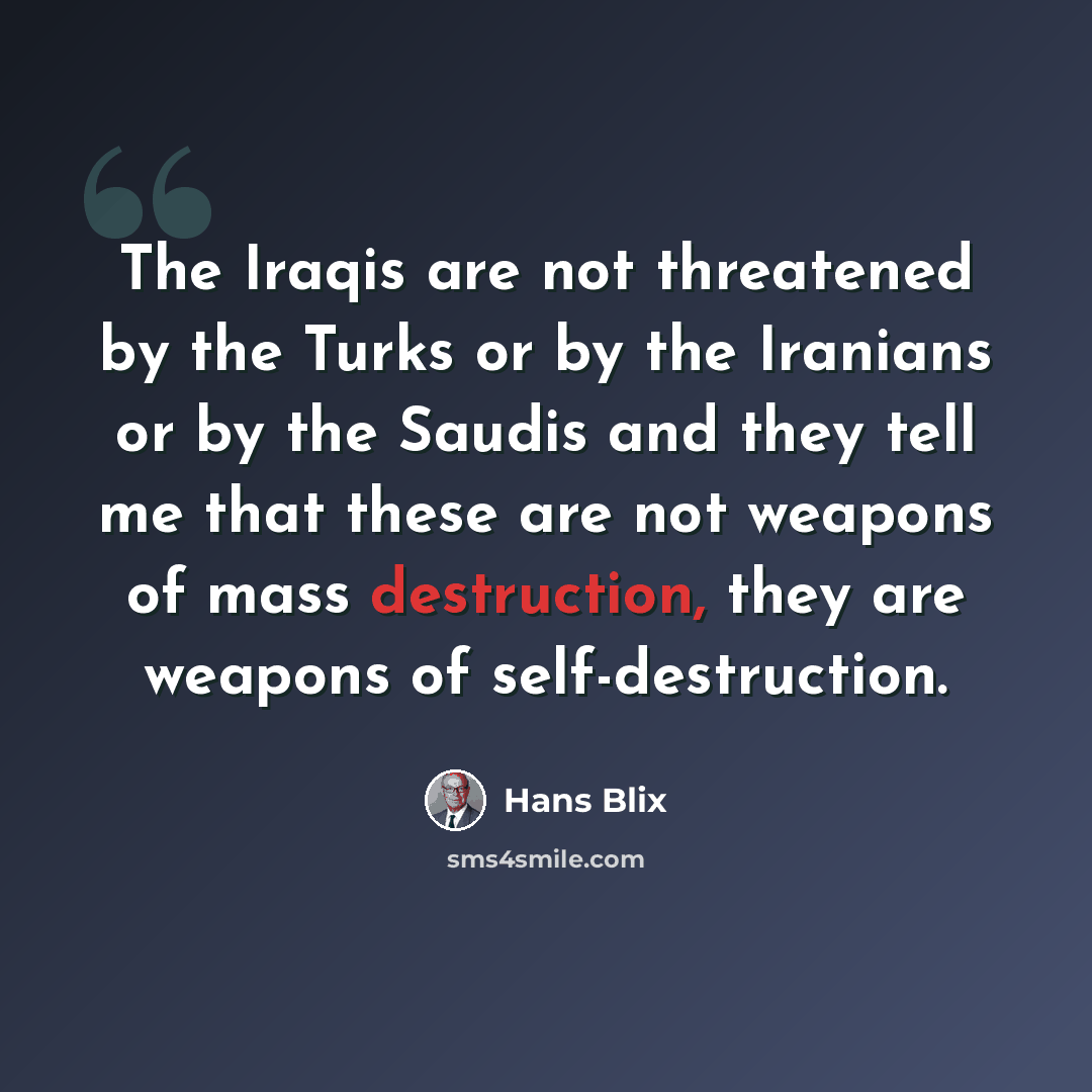 “The Iraqis are not threatened by the Turks or by the Iranians or by the Saudis and they tell me that these are not weapons of mass destruction, they are weapons of self-destruction.” quote by Hans Blix