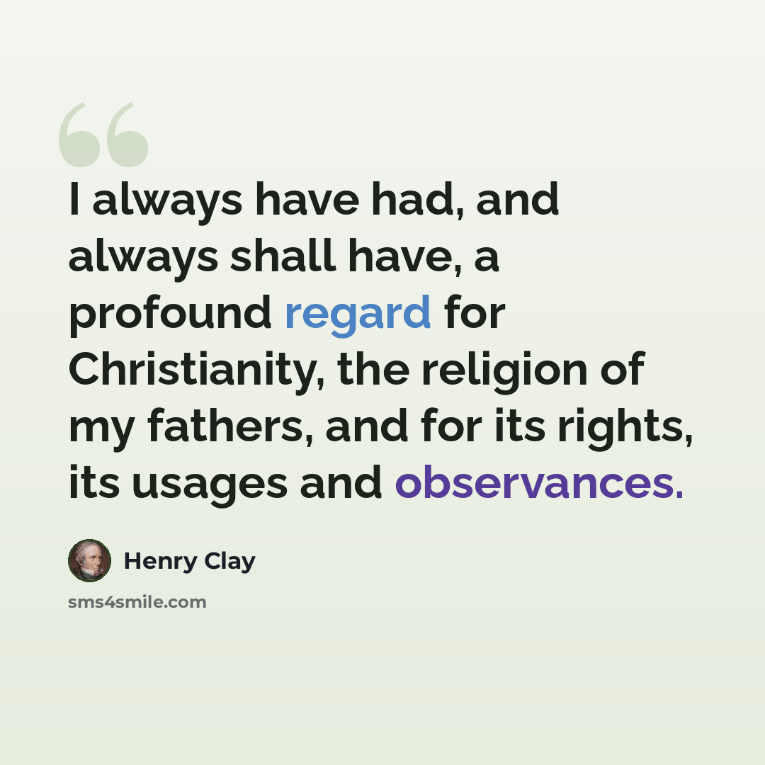 “I always have had, and always shall have, a profound regard for Christianity, the religion of my fathers, and for its rights, its usages and observances.” quote by Henry Clay
