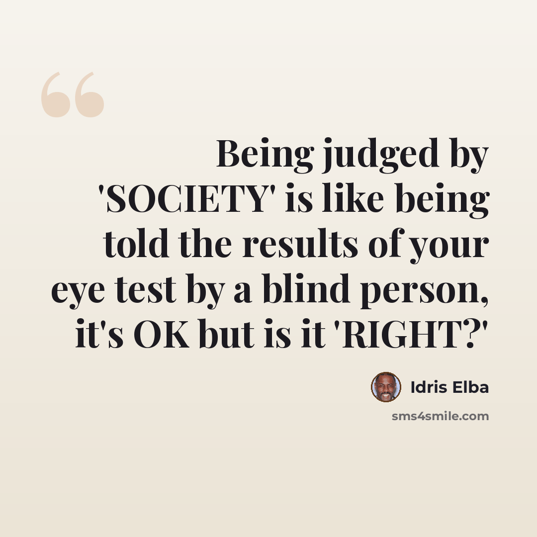 “Being judged by 'SOCIETY' is like being told the results of your eye test by a blind person, it's OK but is it 'RIGHT?'” quote by Idris Elba
