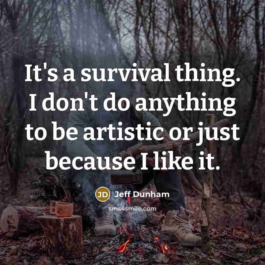 “It's a survival thing. I don't do anything to be artistic or just because I like it.” quote by Jeff Dunham