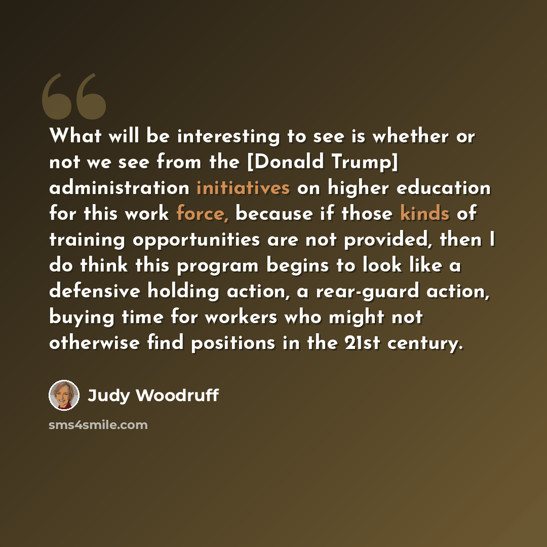 “What will be interesting to see is whether or not we see from the [Donald Trump] administration initiatives on higher education for this work force, because if those kinds of training opportunities are not provided, then I do think this program begins to look like a defensive holding action, a…” quote by Judy Woodruff