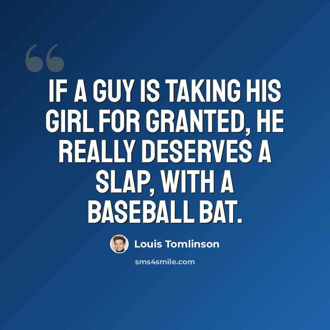 “If a guy is taking his girl for granted, he really deserves a slap, with a baseball bat.” quote by Louis Tomlinson