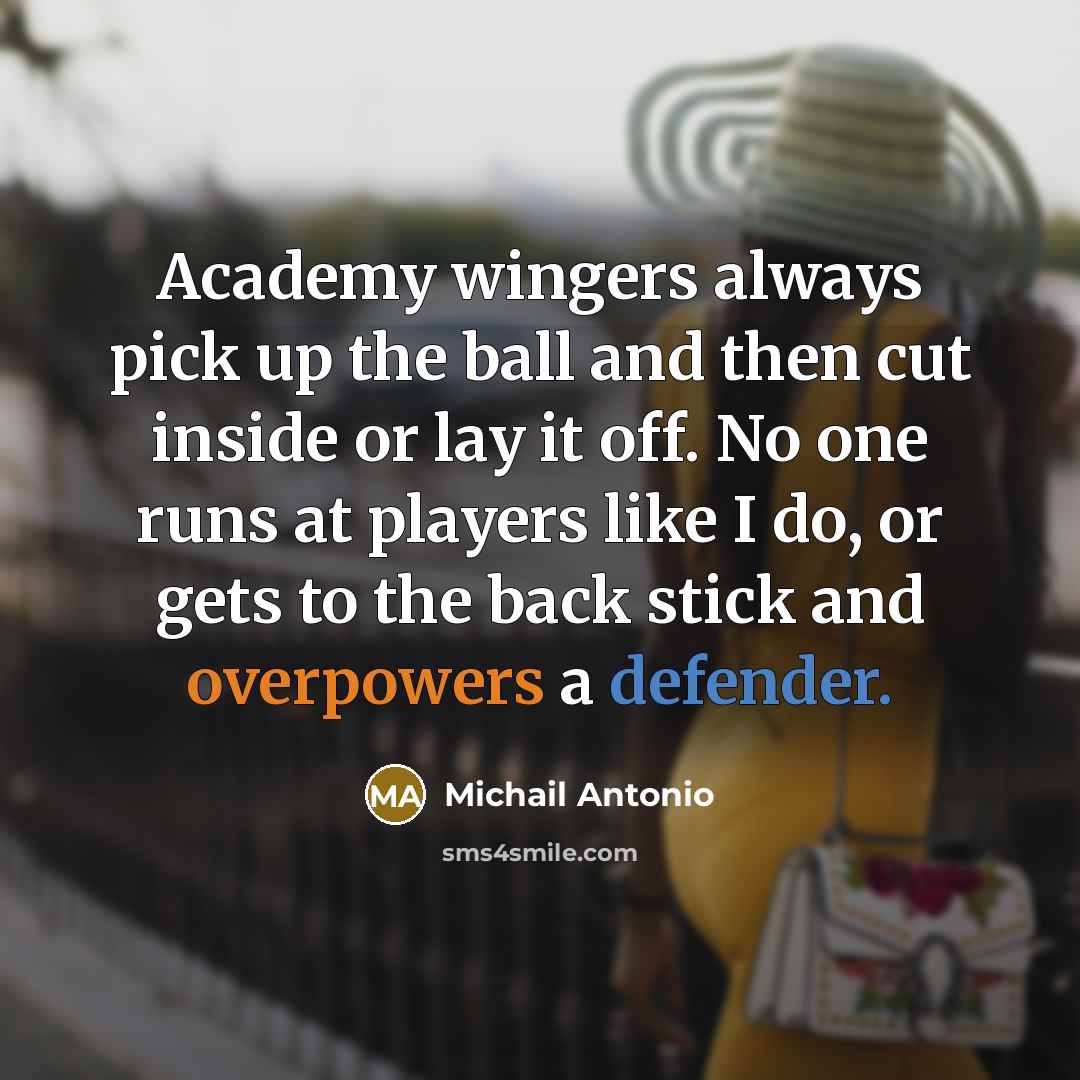 “Academy wingers always pick up the ball and then cut inside or lay it off. No one runs at players like I do, or gets to the back stick and overpowers a defender.” quote by Michail Antonio