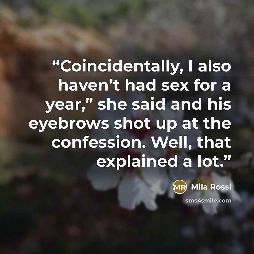 “Coincidentally, I also haven’t had sex for a year,” she said and his eyebrows shot up at the confession. Well, that explained a lot.” quote by Mila Rossi