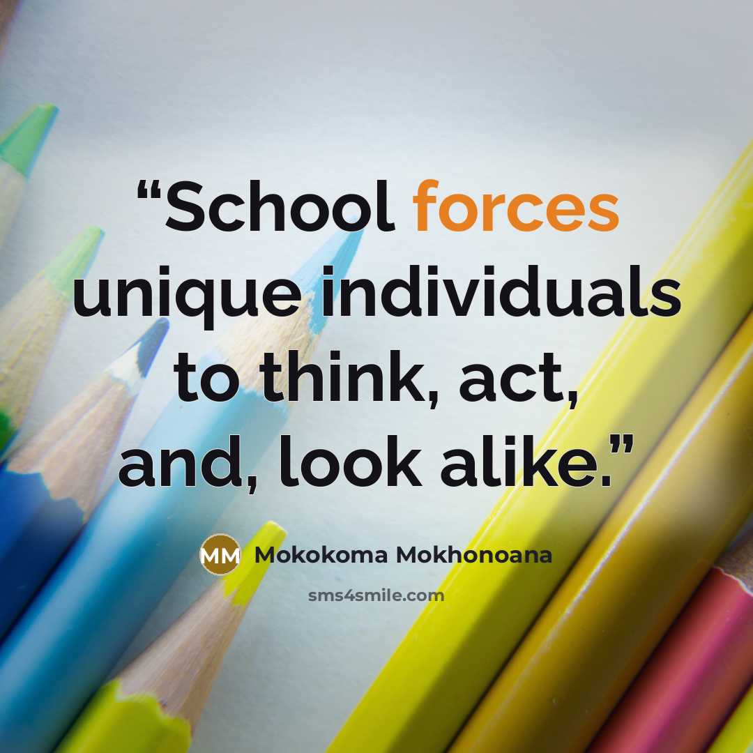 “School forces unique individuals to think, act, and, look alike.” quote by Mokokoma Mokhonoana