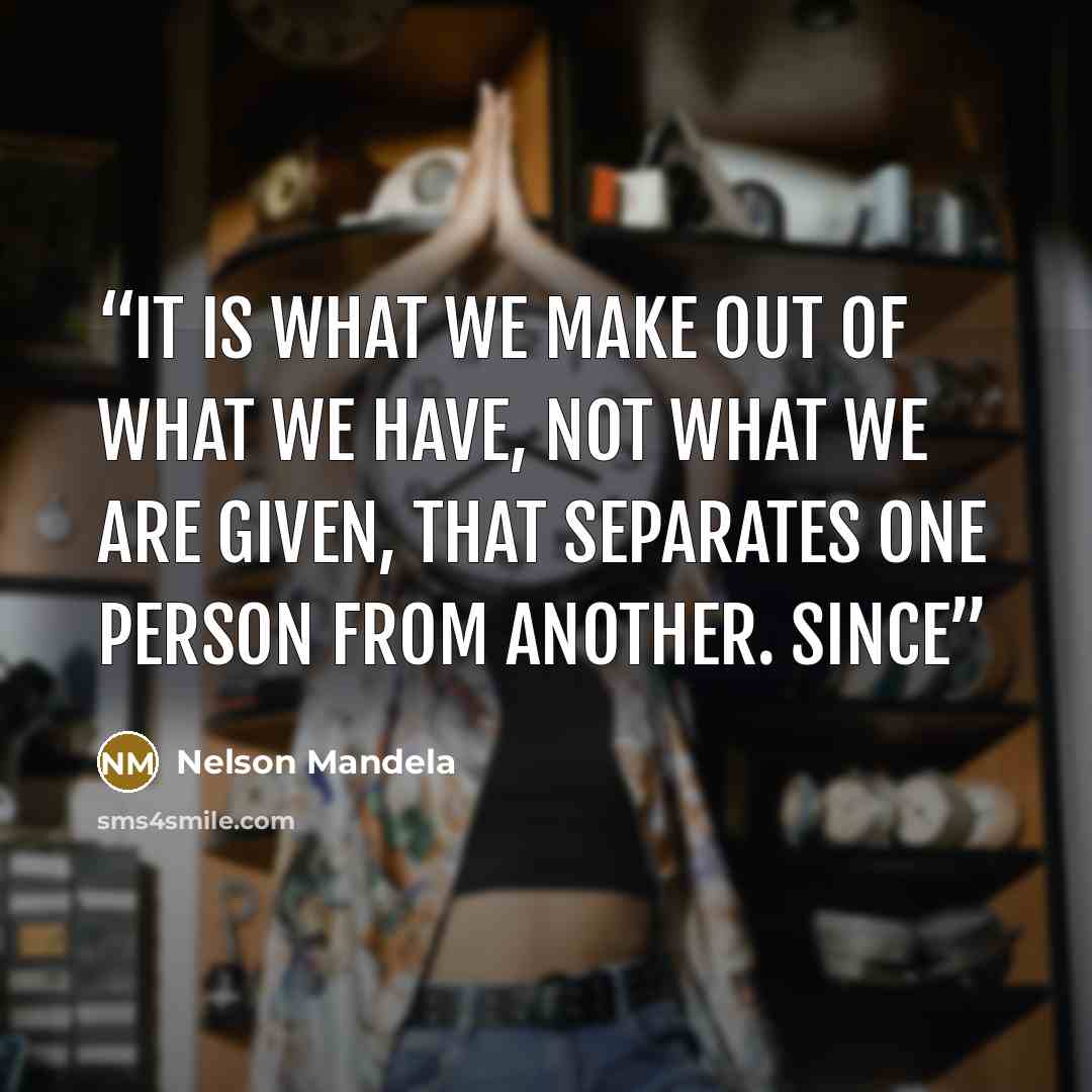“It is what we make out of what we have, not what we are given, that separates one person from another. Since” quote by Nelson Mandela