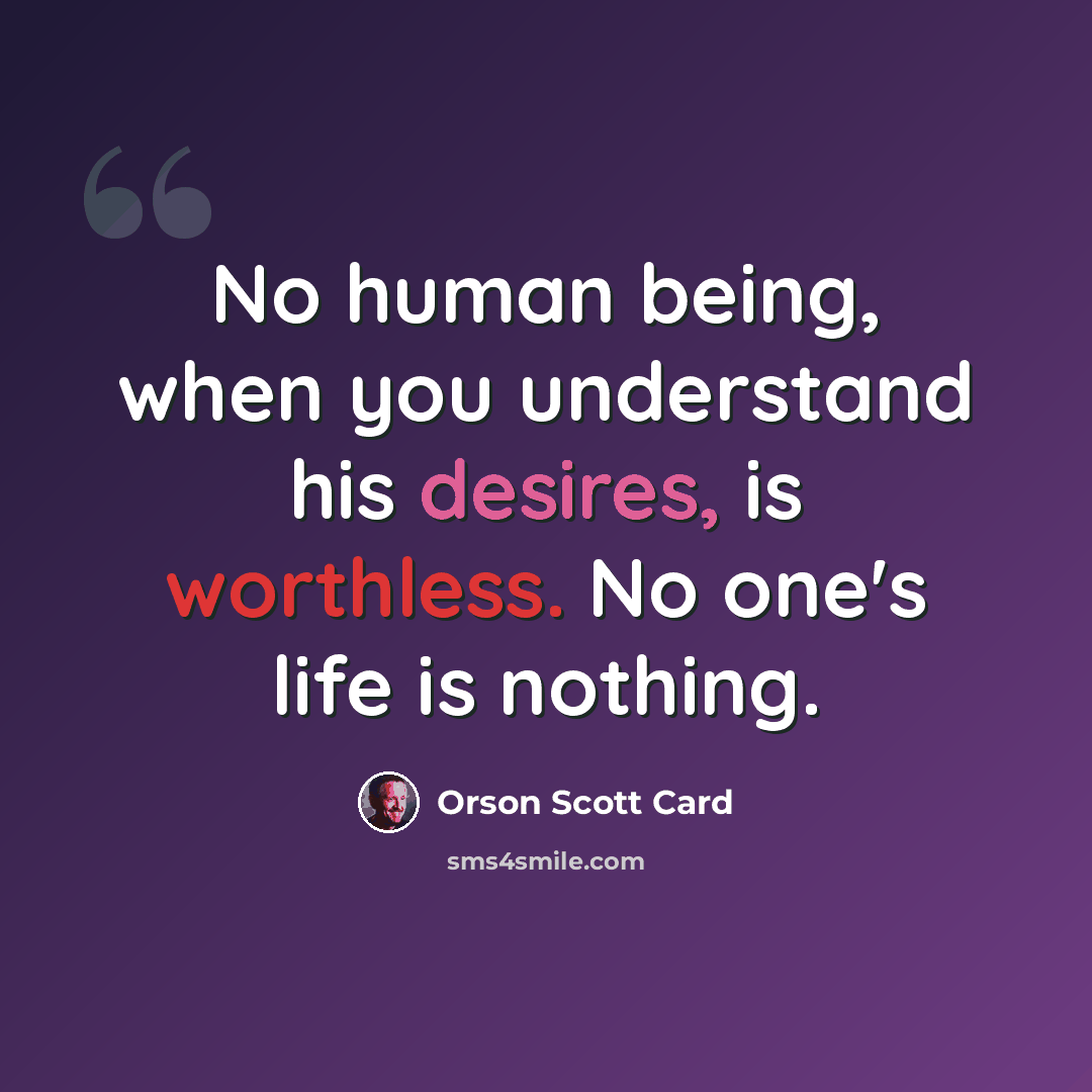 “No human being, when you understand his desires, is worthless. No one's life is nothing.” quote by Orson Scott Card
