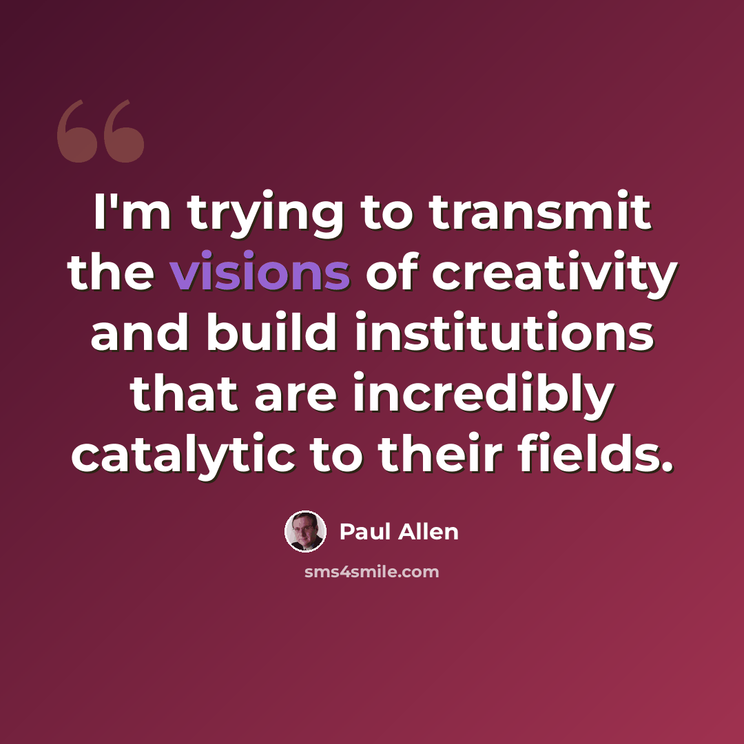 “I'm trying to transmit the visions of creativity and build institutions that are incredibly catalytic to their fields.” quote by Paul Allen