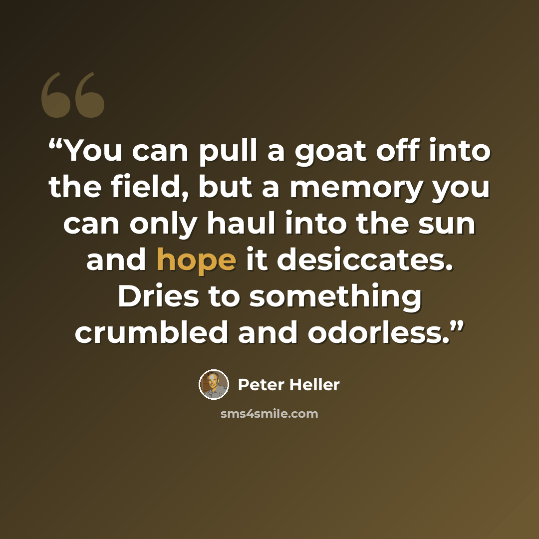 “You can pull a goat off into the field, but a memory you can only haul into the sun and hope it desiccates. Dries to something crumbled and odorless.” quote by Peter Heller