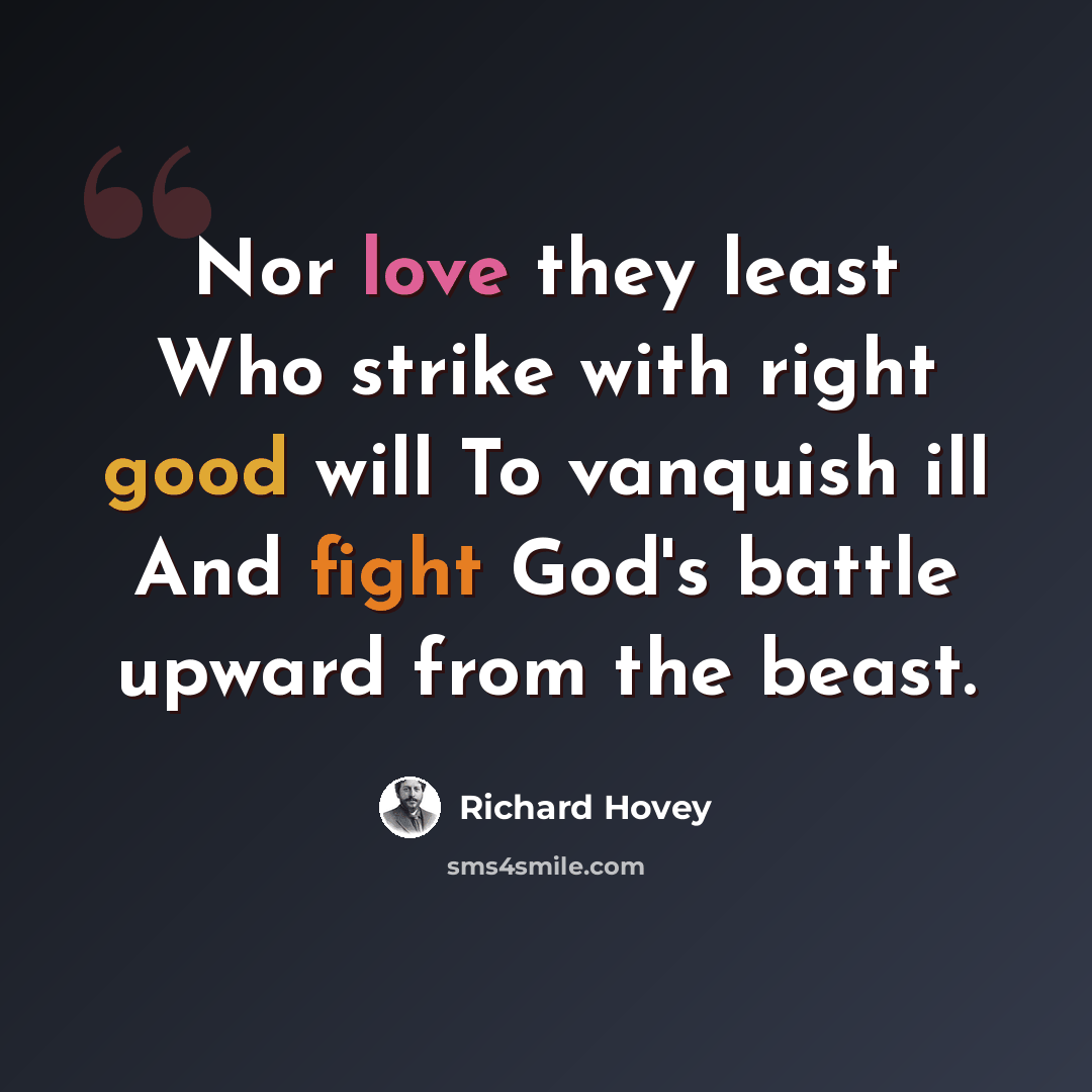 “Nor love they least Who strike with right good will To vanquish ill And fight God's battle upward from the beast.” quote by Richard Hovey