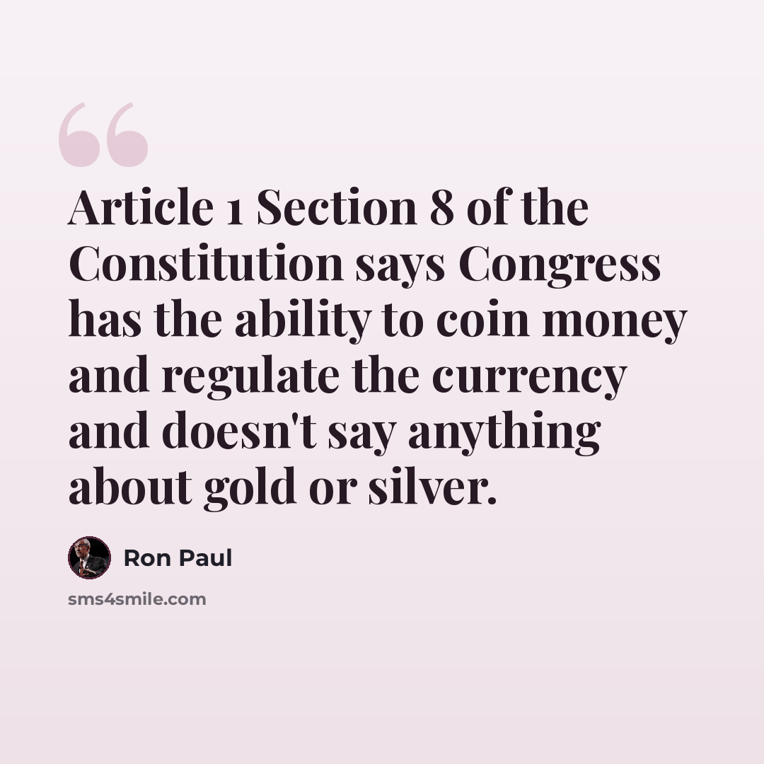 “Article 1 Section 8 of the Constitution says Congress has the ability to coin money and regulate the currency and doesn't say anything about gold or silver.” quote by Ron Paul