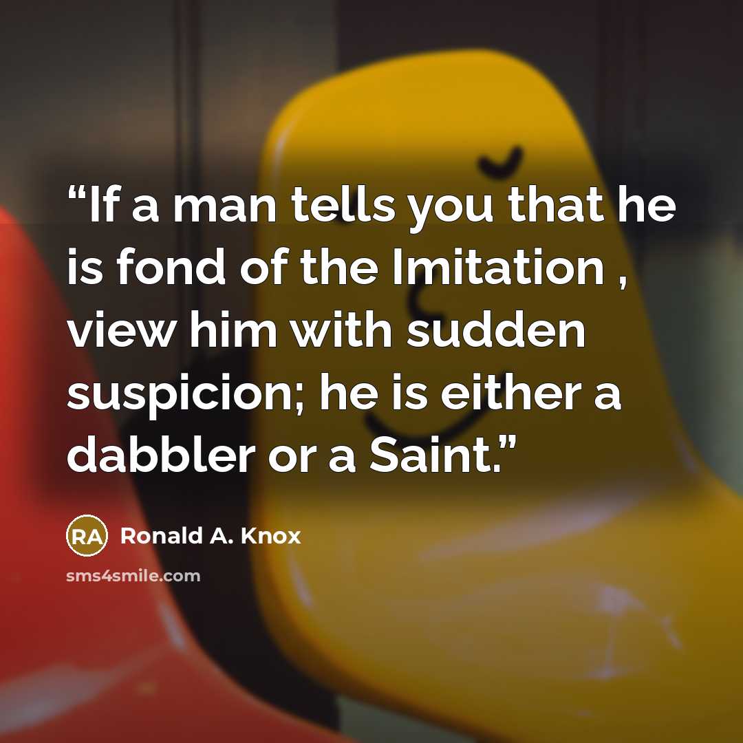 “If a man tells you that he is fond of the Imitation , view him with sudden suspicion; he is either a dabbler or a Saint.” quote by Ronald A. Knox