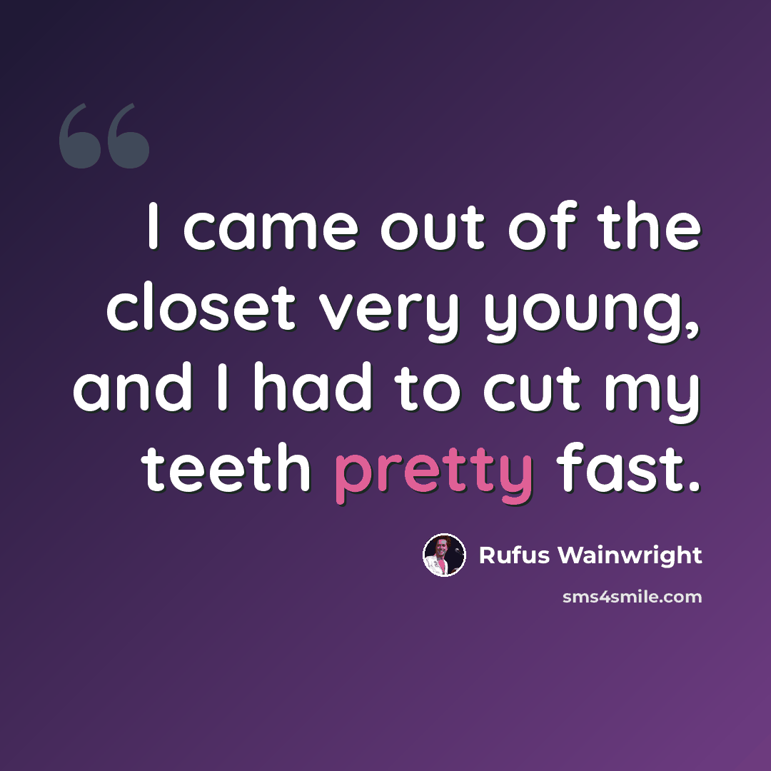 “I came out of the closet very young, and I had to cut my teeth pretty fast.” quote by Rufus Wainwright