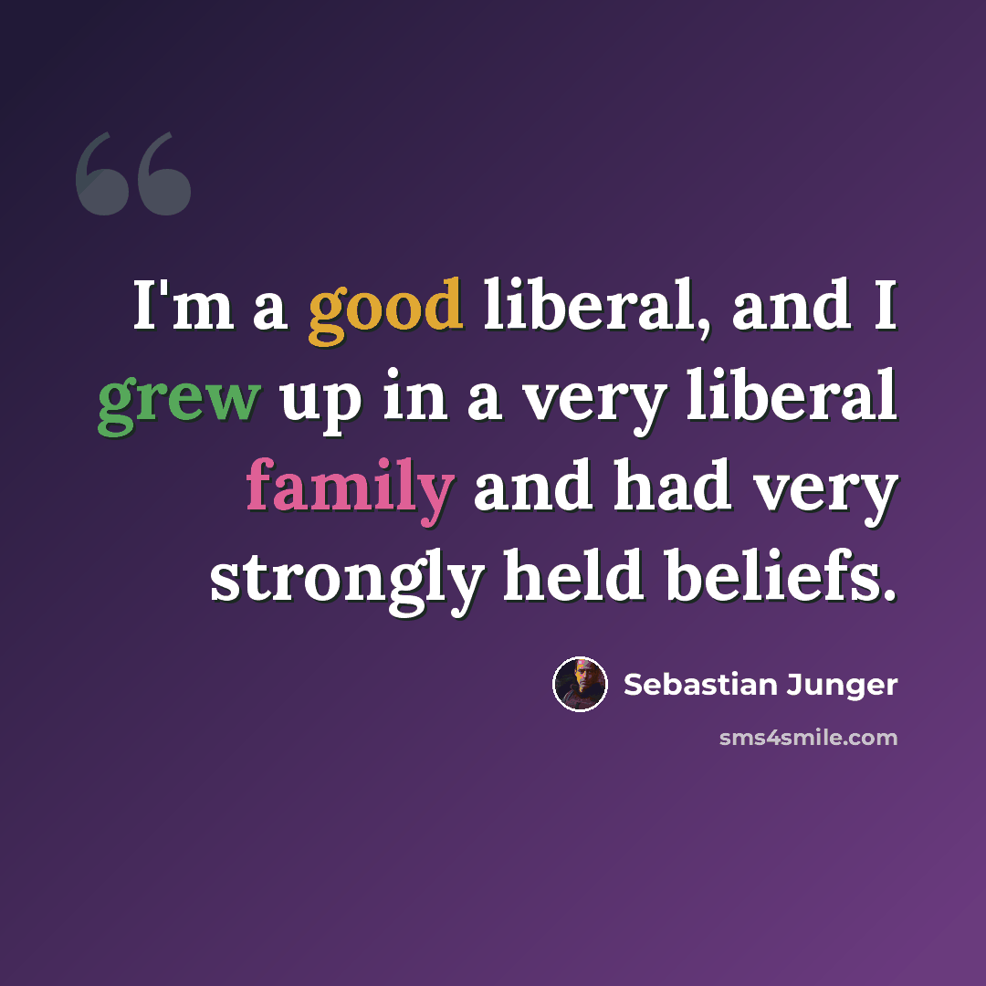 “I'm a good liberal, and I grew up in a very liberal family and had very strongly held beliefs.” quote by Sebastian Junger