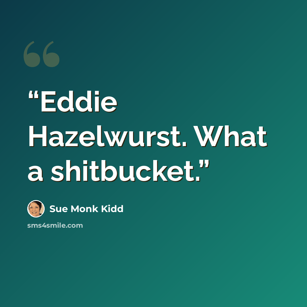 “Eddie Hazelwurst. What a shitbucket.” quote by Sue Monk Kidd