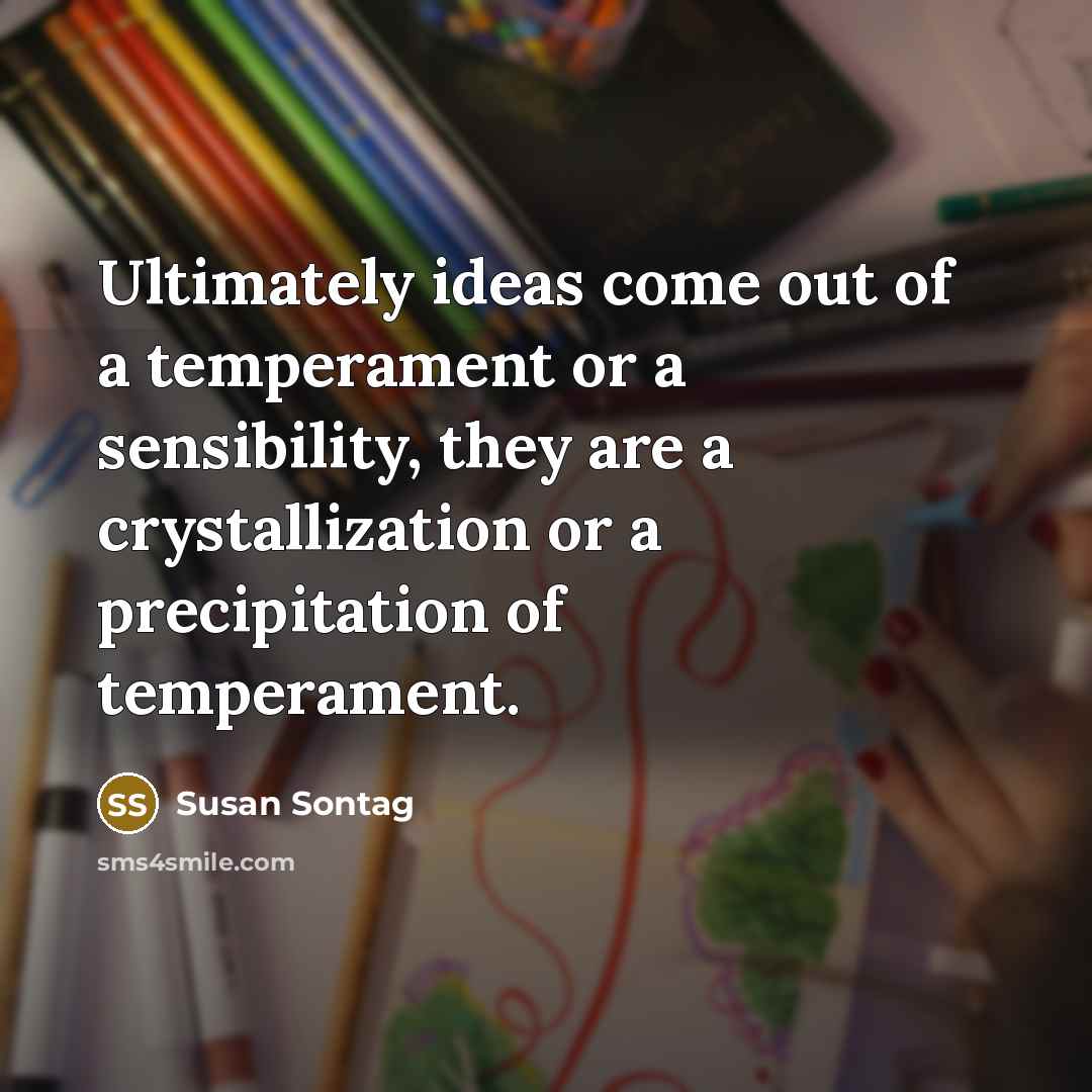 “Ultimately ideas come out of a temperament or a sensibility, they are a crystallization or a precipitation of temperament.” quote by Susan Sontag