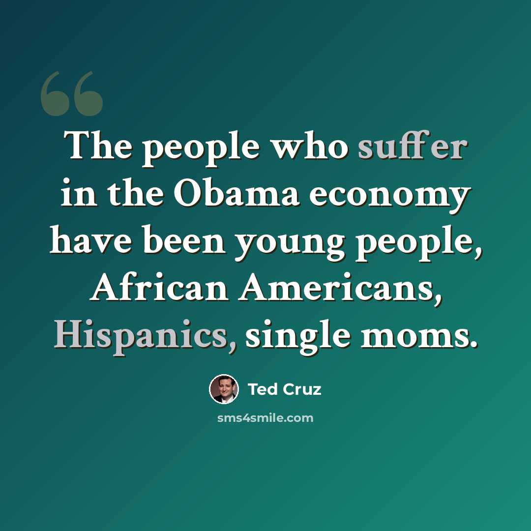 “The people who suffer in the Obama economy have been young people, African Americans, Hispanics, single moms.” quote by Ted Cruz