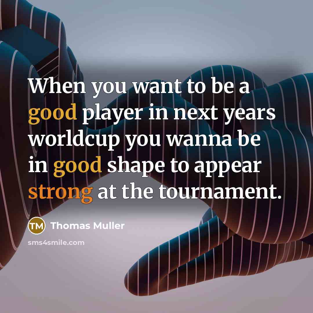 “When you want to be a good player in next years worldcup you wanna be in good shape to appear strong at the tournament.” quote by Thomas Muller