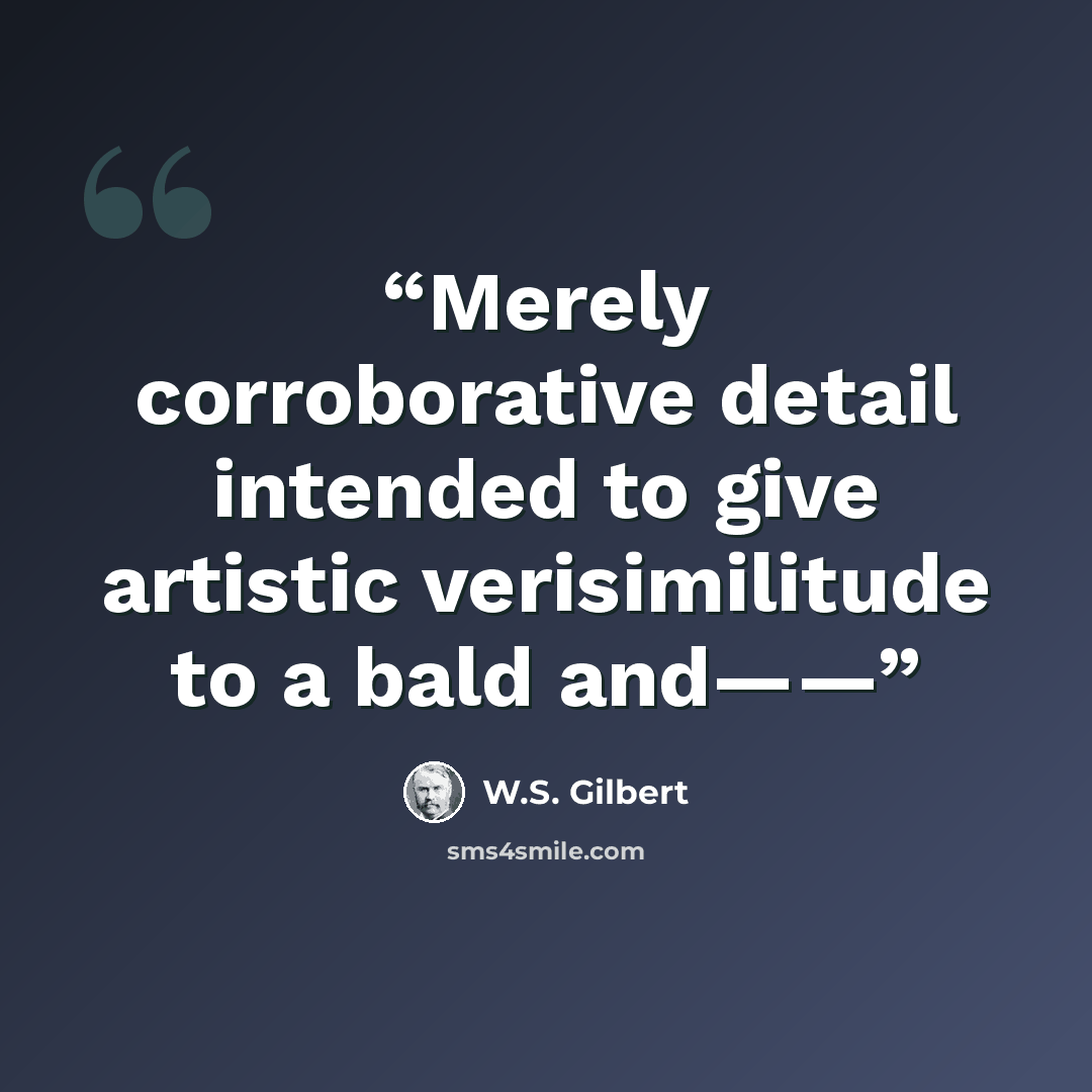 “Merely corroborative detail intended to give artistic verisimilitude to a bald and——” quote by W.S. Gilbert