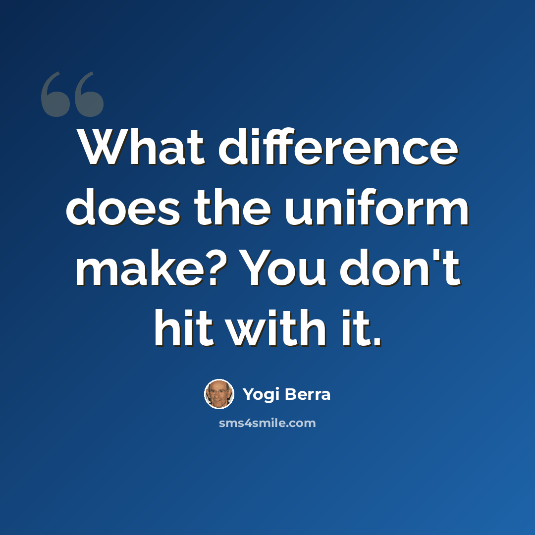 “What difference does the uniform make? You don't hit with it.” quote by Yogi Berra