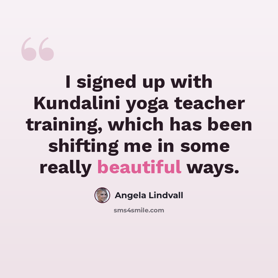 “I signed up with Kundalini yoga teacher training, which has been shifting me in some really beautiful ways.” quote by Angela Lindvall