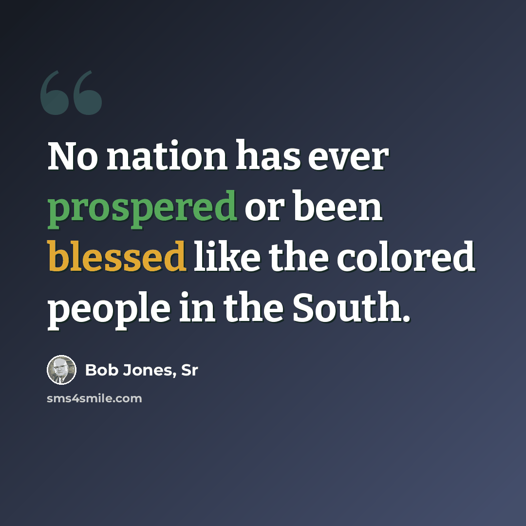 “No nation has ever prospered or been blessed like the colored people in the South.” quote by Bob Jones, Sr