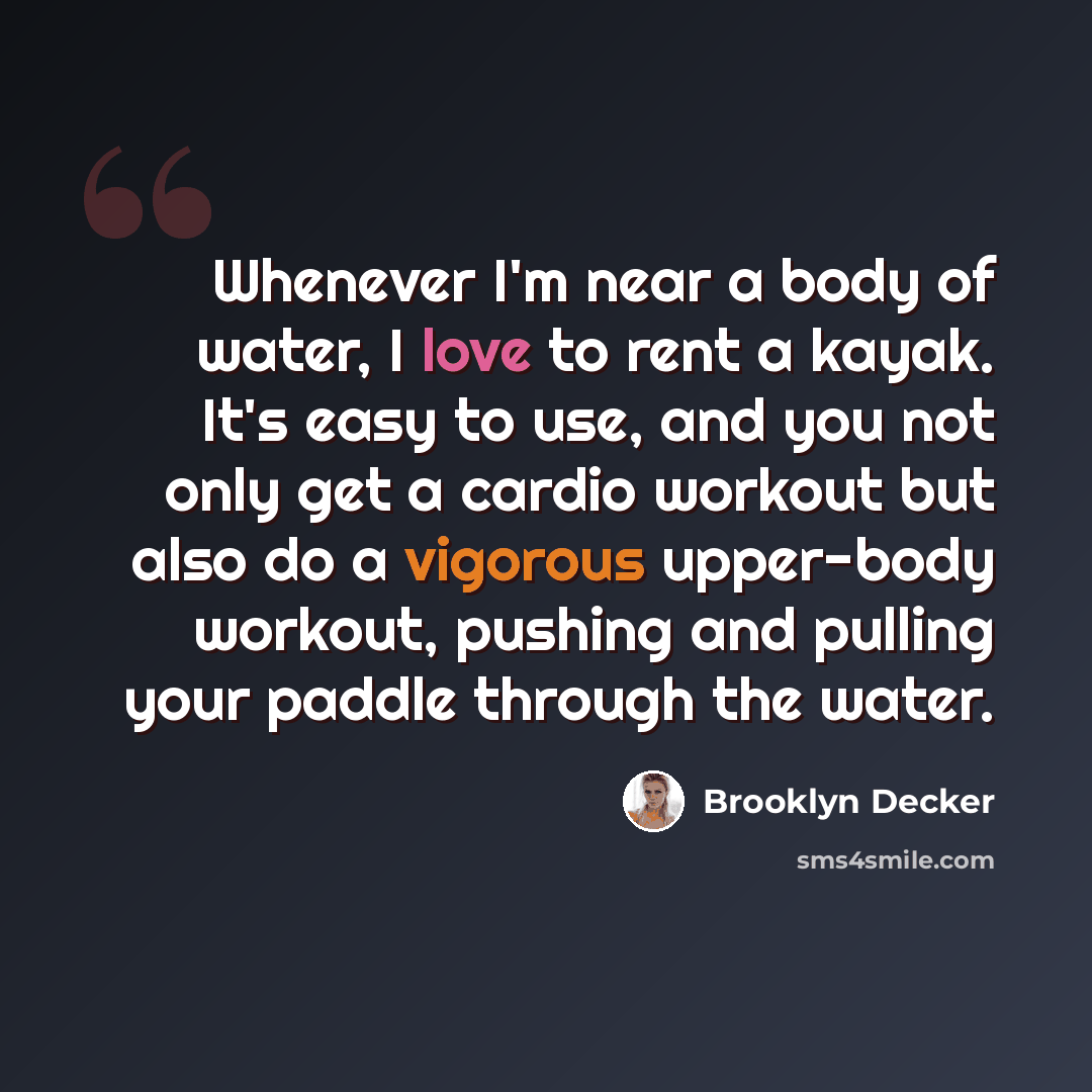 “Whenever I'm near a body of water, I love to rent a kayak. It's easy to use, and you not only get a cardio workout but also do a vigorous upper-body workout, pushing and pulling your paddle through the water.” quote by Brooklyn Decker