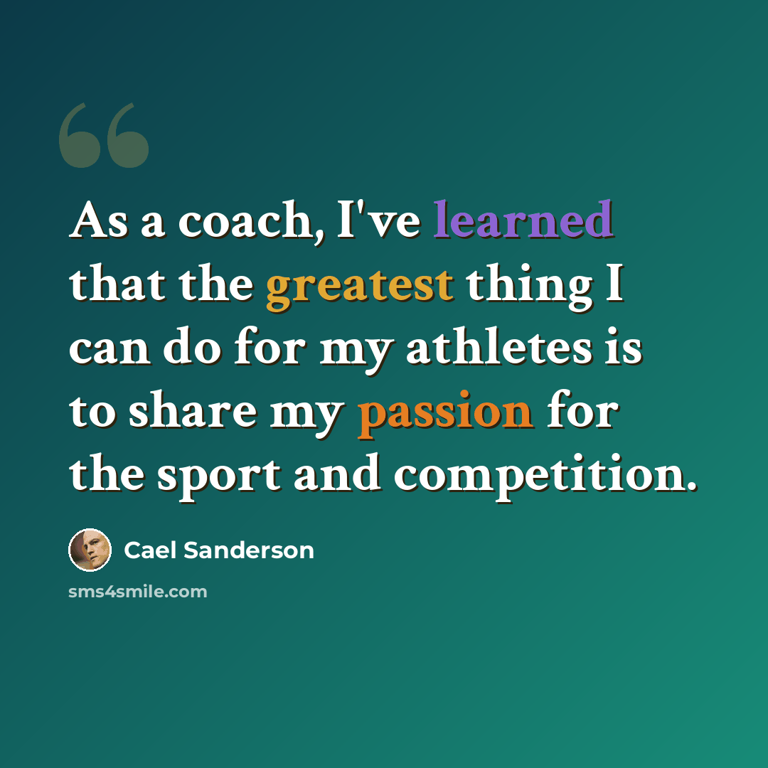 “As a coach, I've learned that the greatest thing I can do for my athletes is to share my passion for the sport and competition.” quote by Cael Sanderson