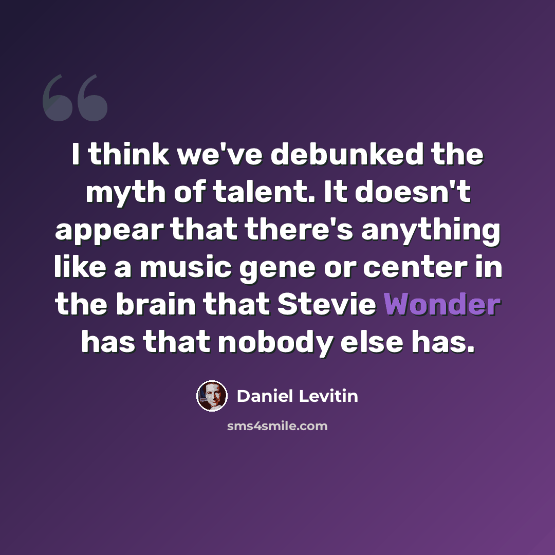 “I think we've debunked the myth of talent. It doesn't appear that there's anything like a music gene or center in the brain that Stevie Wonder has that nobody else has.” quote by Daniel Levitin