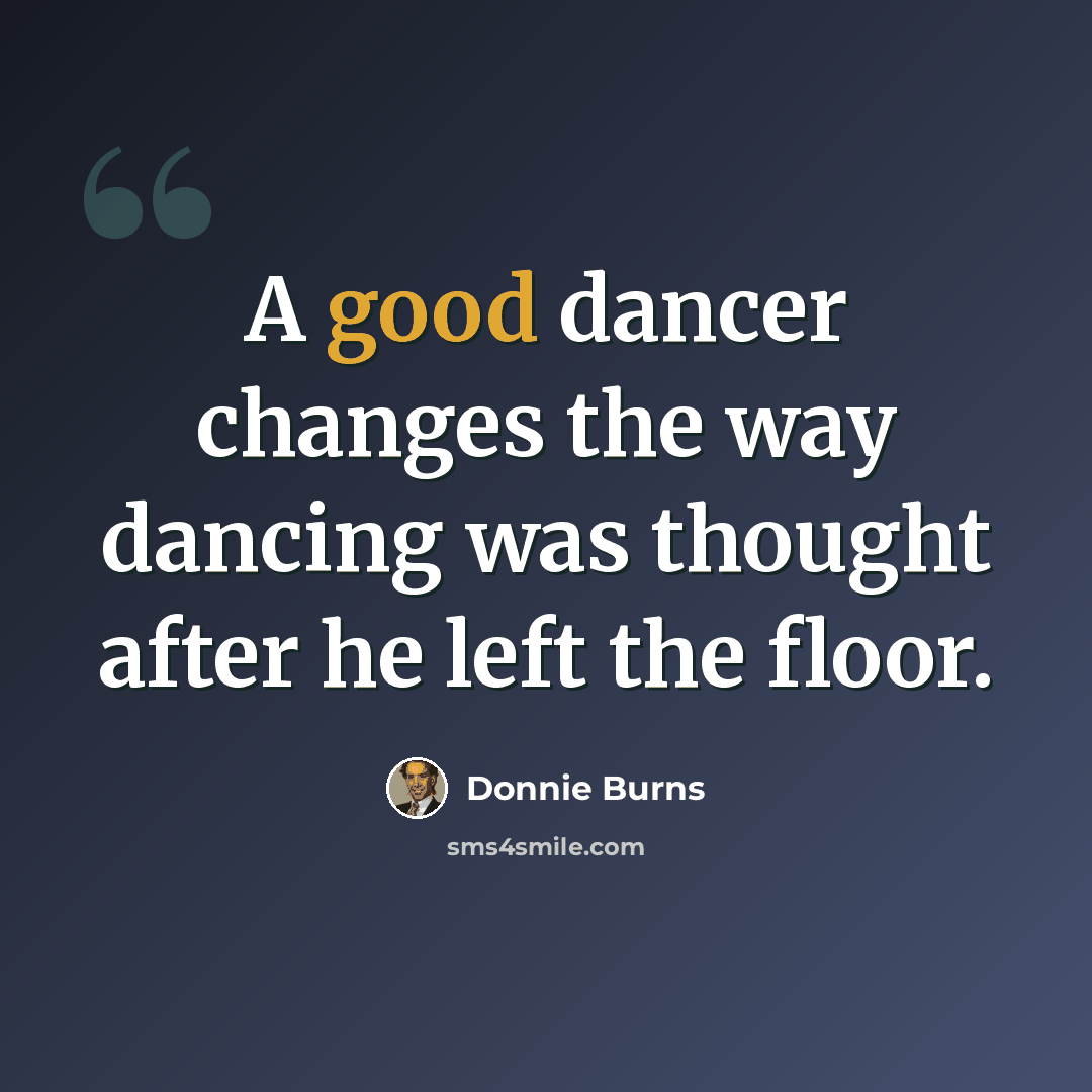 “A good dancer changes the way dancing was thought after he left the floor.” quote by Donnie Burns