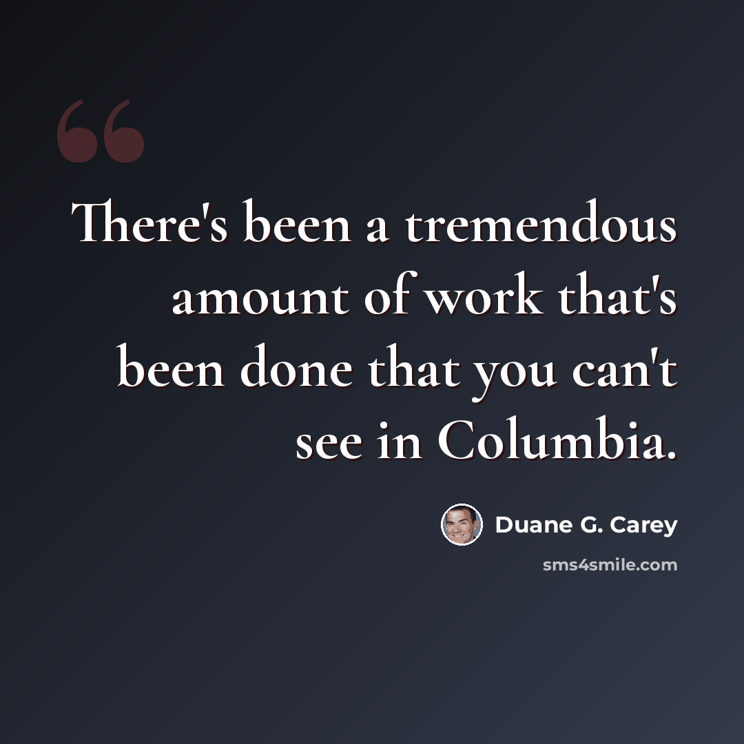 “There's been a tremendous amount of work that's been done that you can't see in Columbia.” quote by Duane G. Carey